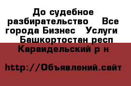 До судебное разбирательство. - Все города Бизнес » Услуги   . Башкортостан респ.,Караидельский р-н